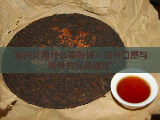 '窑开片用什么茶叶好：提升口感与观性的完美选择'