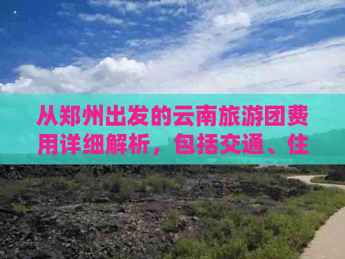 从郑州出发的云南旅游团费用详细解析，包括交通、住宿和景点门票等各项开支