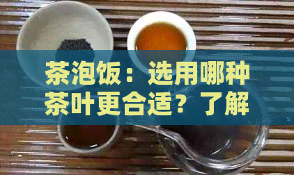 茶泡饭：选用哪种茶叶更合适？了解各种茶叶的特点和搭配建议