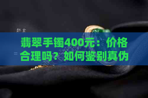 翡翠手镯400元：价格合理吗？如何鉴别真伪？购买时需要注意哪些细节？