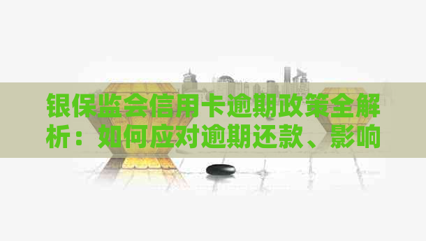 银保监会信用卡逾期政策全解析：如何应对逾期还款、影响及解决方案一文看懂