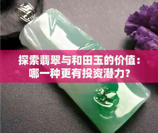 探索翡翠与和田玉的价值：哪一种更有投资潜力？