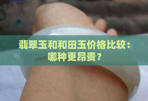 翡翠玉和和田玉价格比较：哪种更昂贵？