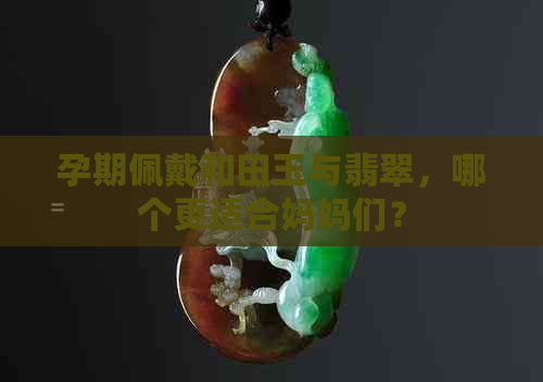 孕期佩戴和田玉与翡翠，哪个更适合妈妈们？