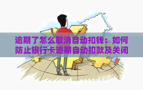 逾期了怎么取消自动扣钱：如何防止银行卡逾期自动扣款及关闭业务