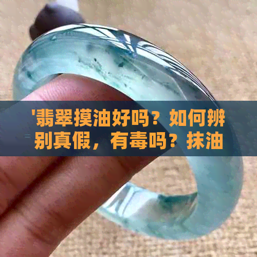 '翡翠摸油好吗？如何辨别真假，有吗？抹油后失光泽怎么办？'