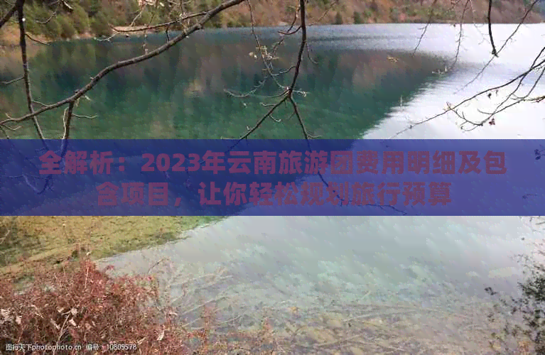 全解析：2023年云南旅游团费用明细及包含项目，让你轻松规划旅行预算