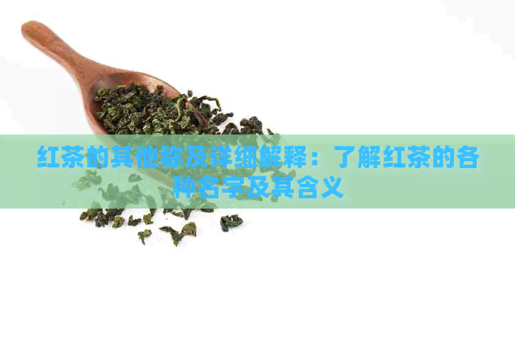 红茶的其他称及详细解释：了解红茶的各种名字及其含义