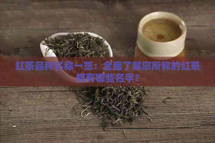 红茶品种名称一览：全面了解您所称的红茶都有哪些名字？