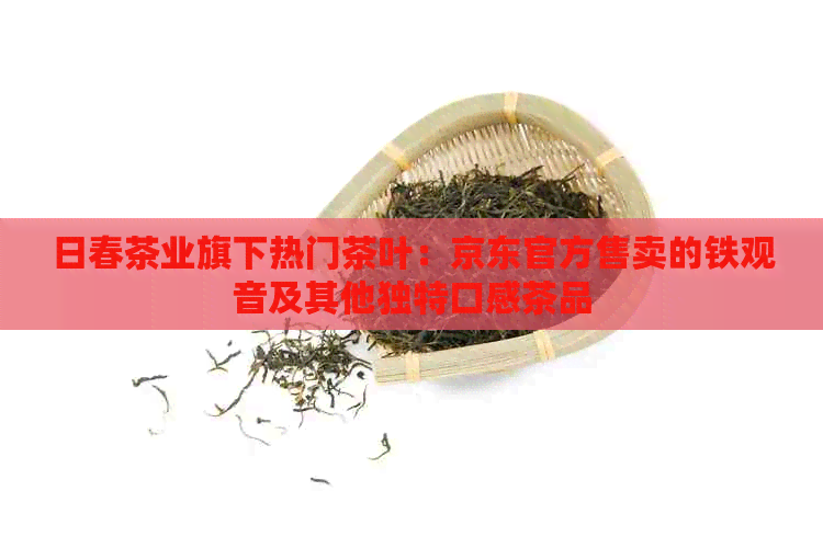 日春茶业旗下热门茶叶：京东官方售卖的铁观音及其他独特口感茶品