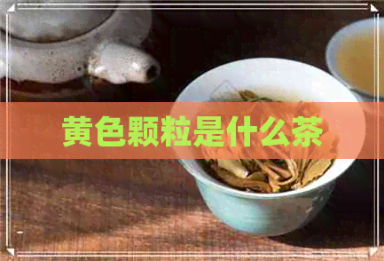 黄色颗粒是什么茶