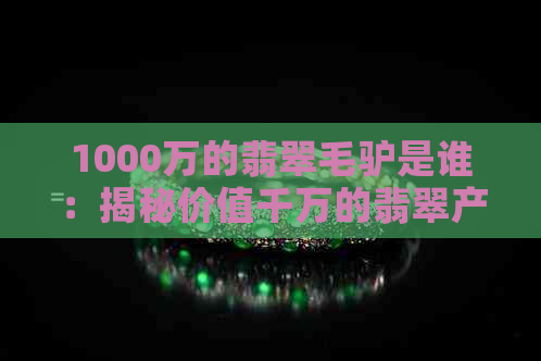 1000万的翡翠毛驴是谁：揭秘价值千万的翡翠产业与市场