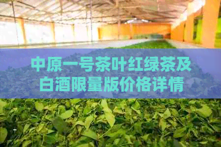 中原一号茶叶红绿茶及白酒限量版价格详情