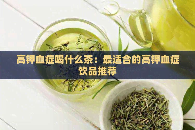 高钾血症喝什么茶：最适合的高钾血症饮品推荐