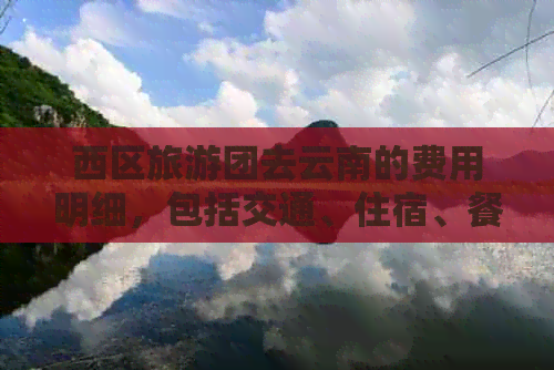 西区旅游团去云南的费用明细，包括交通、住宿、餐饮等全方位预算解析