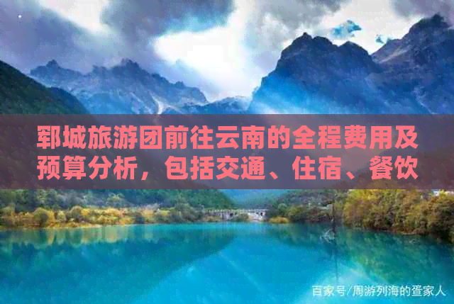 郓城旅游团前往云南的全程费用及预算分析，包括交通、住宿、餐饮等各项消费