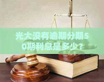 光大没有逾期分期50期利息是多少？