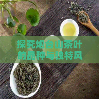 探究炮台山茶叶的品种与独特风味：从泡台山茶谈起