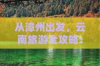 从漳州出发，云南旅游全攻略：景点推荐、路线规划、美食体验及住宿指南