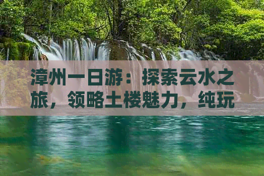 漳州一日游：探索云水之旅，领略土楼魅力，纯玩团全程陪你游