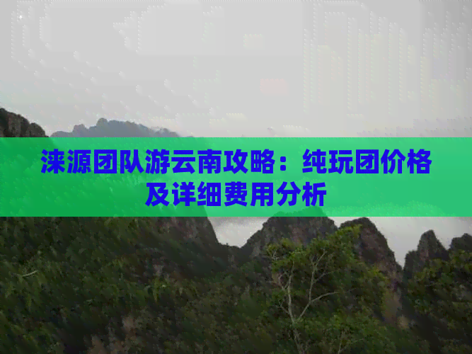 涞源团队游云南攻略：纯玩团价格及详细费用分析