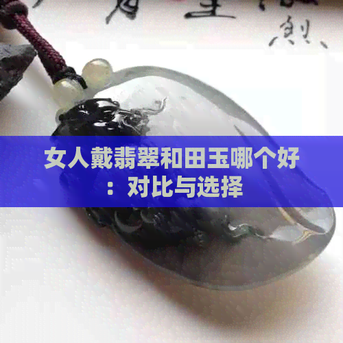 女人戴翡翠和田玉哪个好：对比与选择