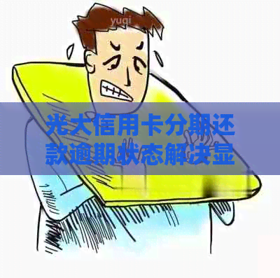 光大信用卡分期还款逾期状态解决显示正常吗？如何操作？