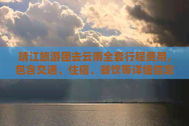 靖江旅游团去云南全套行程费用，包含交通、住宿、餐饮等详细信息