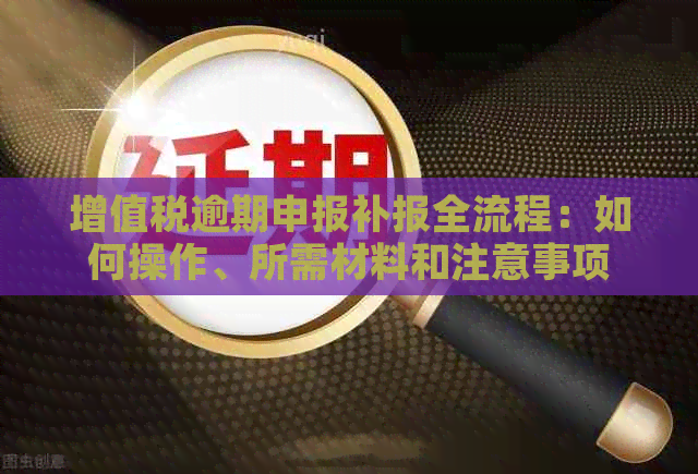 增值税逾期申报补报全流程：如何操作、所需材料和注意事项