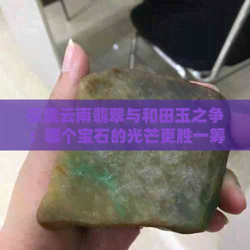 探索云南翡翠与和田玉之争：哪个宝石的光芒更胜一筹？