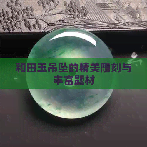 和田玉吊坠的精美雕刻与丰富题材