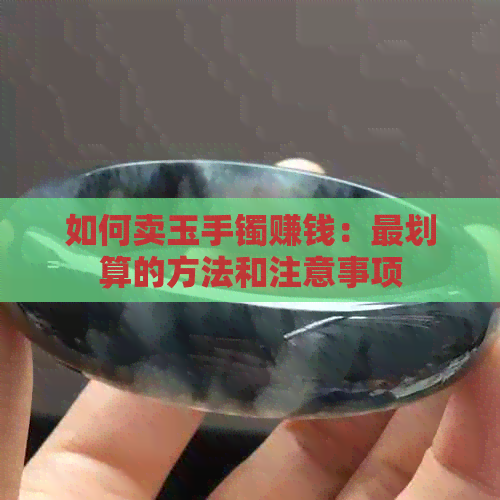 如何卖玉手镯赚钱：最划算的方法和注意事项