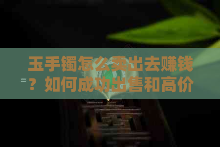 玉手镯怎么卖出去赚钱？如何成功出售和高价回收玉镯子？