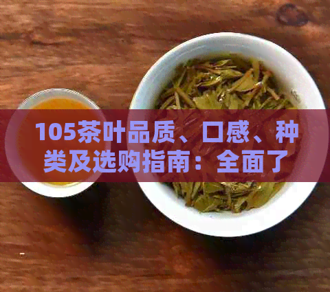 105茶叶品质、口感、种类及选购指南：全面了解与推荐，解答您的所有疑问