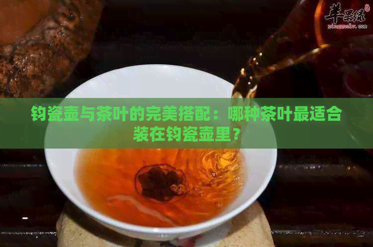 钧瓷壶与茶叶的完美搭配：哪种茶叶最适合装在钧瓷壶里？