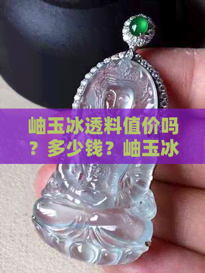 岫玉冰透料值价吗？多少钱？岫玉冰透料是什么？是冰种吗？