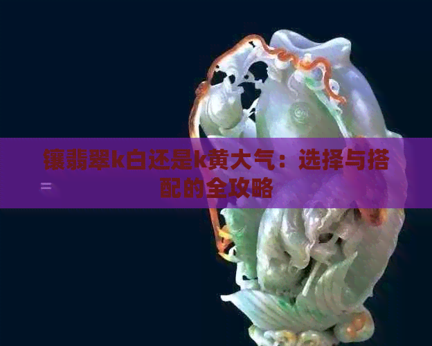 镶翡翠k白还是k黄大气：选择与搭配的全攻略