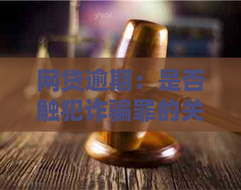 网贷逾期：是否触犯诈骗罪的关键因素与解读