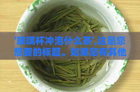 '玻璃杯冲泡什么茶',这是您想要的标题。如果您有其他问题，请告诉我。