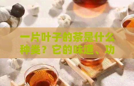 一片叶子的茶是什么种类？它的味道、功效和冲泡方法有哪些？