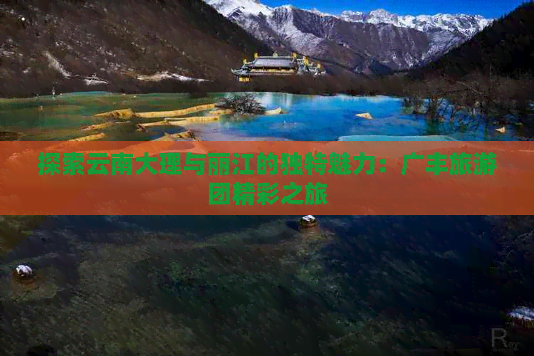 探索云南大理与丽江的独特魅力：广丰旅游团精彩之旅