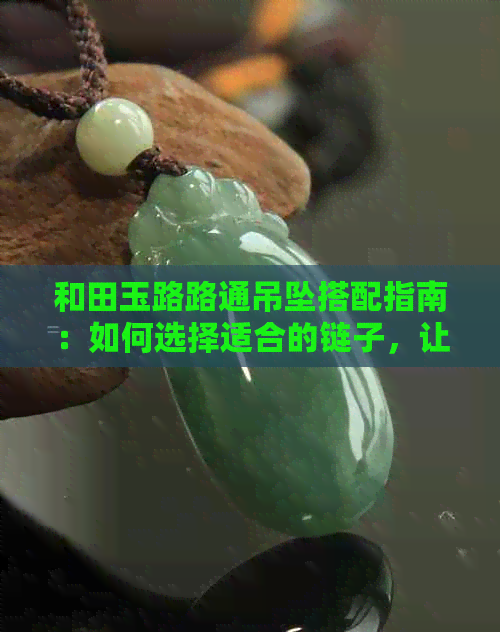 和田玉路路通吊坠搭配指南：如何选择适合的链子，让你的吊坠更出彩？