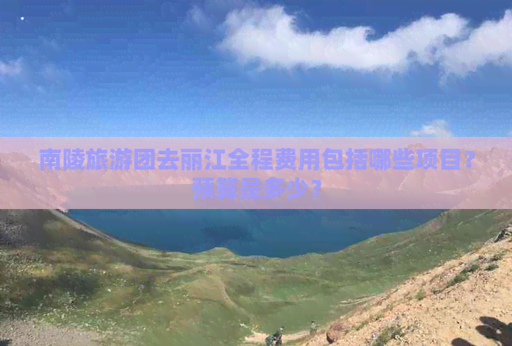 南陵旅游团去丽江全程费用包括哪些项目？预算是多少？