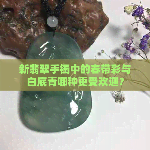 新翡翠手镯中的春带彩与白底青哪种更受欢迎？