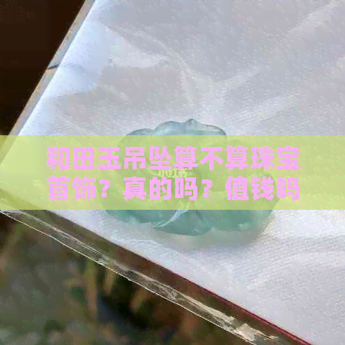 和田玉吊坠算不算珠宝首饰？真的吗？值钱吗？