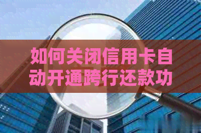 如何关闭信用卡自动开通跨行还款功能？全面解决用户相关问题