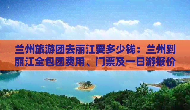 兰州旅游团去丽江要多少钱：兰州到丽江全包团费用、门票及一日游报价