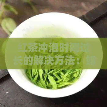 红茶冲泡时间过长的解决方法：如何调整泡茶时间以获得口感