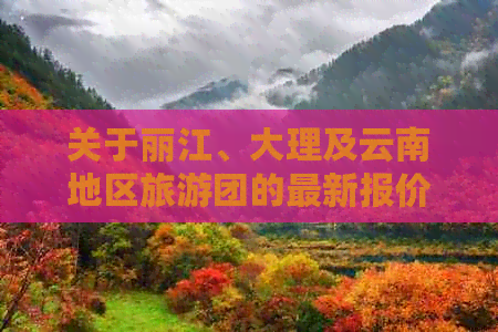 关于丽江、大理及云南地区旅游团的最新报价，你可能需要知道的信息