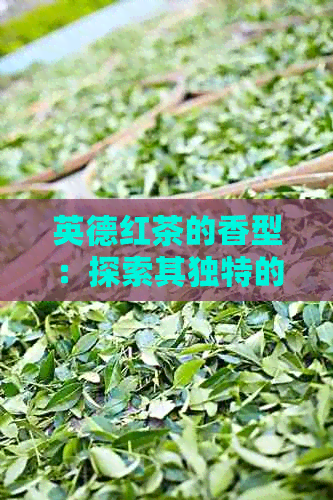 英德红茶的香型：探索其独特的茶叶香气